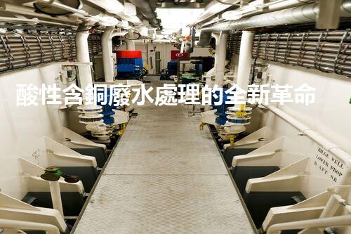 酸性含銅廢水處理的全新革命？